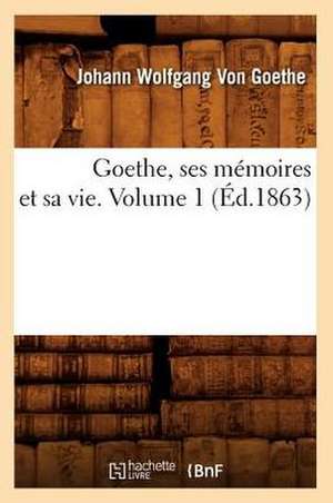 Goethe, Ses Memoires Et Sa Vie. Volume 1 (Ed.1863) de Johann Wolfgang Von Goethe