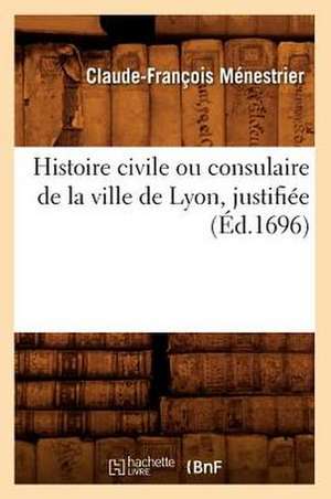 Histoire Civile Ou Consulaire de La Ville de Lyon, Justifiee (Ed.1696) de Claude-Francois Menestrier