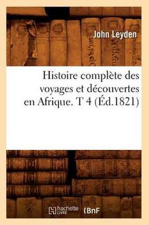 Histoire Complete Des Voyages Et Decouvertes En Afrique. T 4 de John Leyden