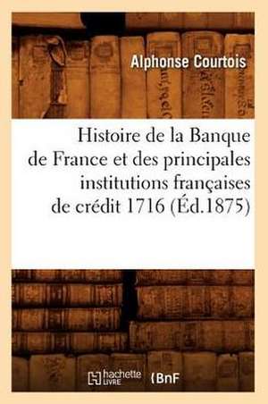 Histoire de La Banque de France Et Des Principales Institutions Francaises de Credit 1716 (Ed.1875) de Courtois a.