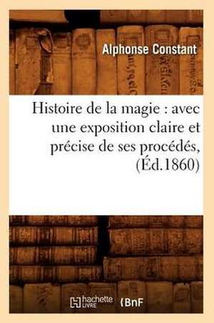 Histoire de La Magie: Avec Une Exposition Claire Et Precise de Ses Procedes, (Ed.1860) de Constant a.