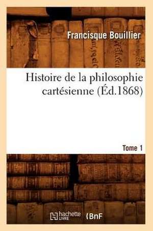 Histoire de La Philosophie Cartesienne. Tome 1 (Ed.1868) de Bouillier F.