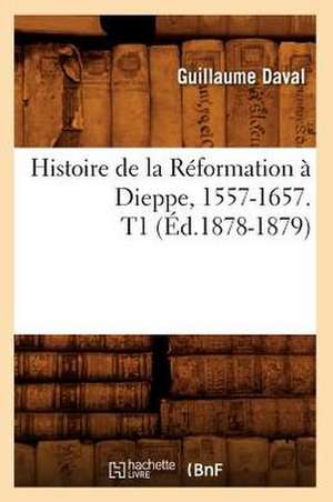 Histoire de La Reformation a Dieppe, 1557-1657. T1 de Guillaume Daval