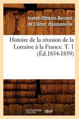 Histoire de La Reunion de La Lorraine a la France. T. 1 (Ed.1854-1859) de De Cleron