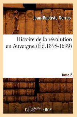 Histoire de La Revolution En Auvergne. Tome 2: Avec Une Exposition Claire Et Precise de Ses Procedes, (Ed.1860) de Serres J. B.