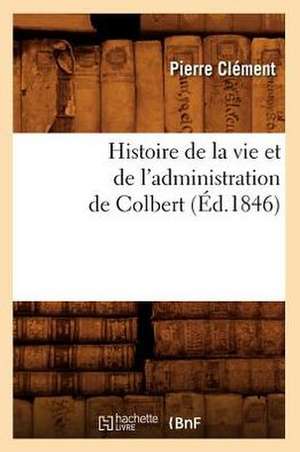 Histoire de La Vie Et de L'Administration de Colbert (Ed.1846) de Clement P.