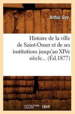 Histoire de La Ville de Saint-Omer Et de Ses Institutions Jusqu'au Xive Siecle (Ed.1877) de Giry a.