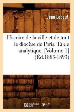 Histoire de La Ville Et de Tout Le Diocese de Paris. Table Analytique. [Volume 1] (Ed.1883-1893) de Lebeuf J.