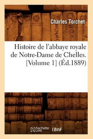 Histoire de L'Abbaye Royale de Notre-Dame de Chelles. [Volume 1] (Ed.1889) de Torchet C.