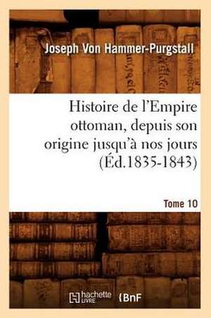 Histoire de L'Empire Ottoman, Depuis Son Origine Jusqu'a Nos Jours. Tome 10 (Ed.1835-1843) de Von Hammer Purgstall J.