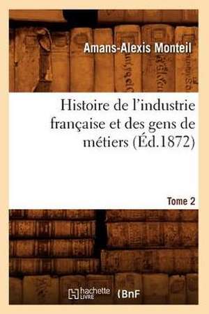 Histoire de L'Industrie Francaise Et Des Gens de Metiers. Tome 2 (Ed.1872) de Monteil a. a.