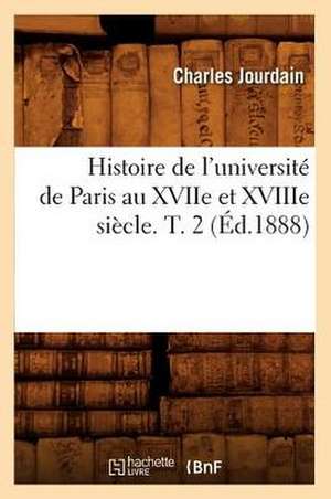 Histoire de L'Universite de Paris Au Xviie Et Xviiie Siecle. T. 2 (Ed.1888) de Jourdain C.