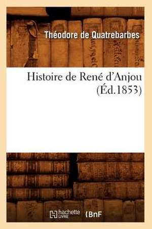 Histoire de Rene D'Anjou, (Ed.1853) de De Quatrebarbes T.