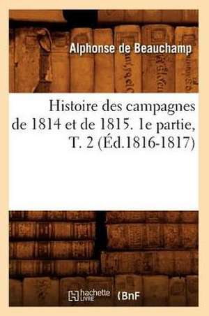 Histoire Des Campagnes de 1814 Et de 1815. 1e Partie, T. 2 (Ed.1816-1817) de De Beauchamp a.