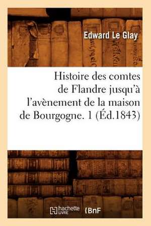 Histoire Des Comtes de Flandre Jusqu'a L'Avenement de La Maison de Bourgogne. 1 (Ed.1843) de Le Glay E.