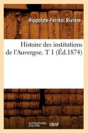 Histoire Des Institutions de L'Auvergne. T 1 (Ed.1874) de Riviere H. F.