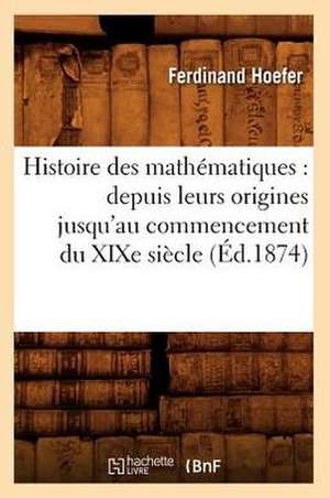 Histoire Des Mathematiques: Depuis Leurs Origines Jusqu'au Commencement Du Xixe Siecle (Ed.1874) de Ferdinand Hoefer