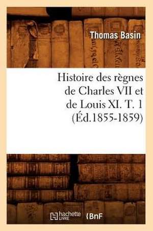 Histoire Des Regnes de Charles VII Et de Louis XI. T. 1 (Ed.1855-1859) de Basin T.