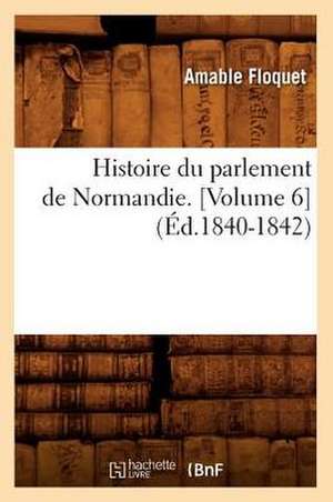 Histoire Du Parlement de Normandie. [Volume 6] (Ed.1840-1842) de Floquet a.