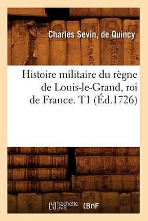 Histoire Militaire Du Regne de Louis-Le-Grand, Roi de France. T1 (Ed.1726) de Sevin