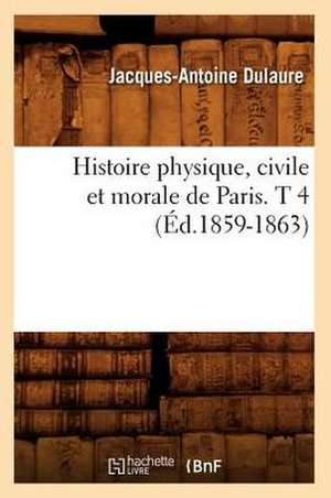 Histoire Physique, Civile Et Morale de Paris. T 4 (Ed.1859-1863) de Dulaure J. a.