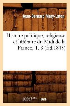 Histoire Politique, Religieuse Et Litteraire Du MIDI de La France. T. 3 (Ed.1845) de Mary Lafon J. B.