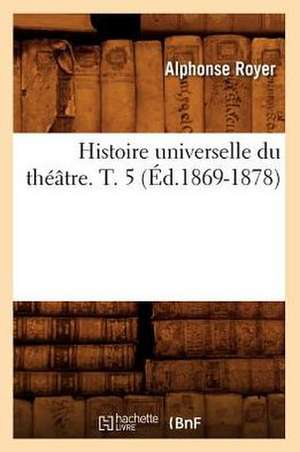 Histoire Universelle Du Theatre. T. 5 (Ed.1869-1878) de Augustin Royer