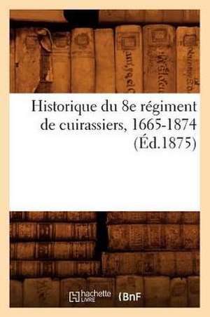 Historique Du 8e Regiment de Cuirassiers, 1665-1874 (Ed.1875) de Sans Auteur