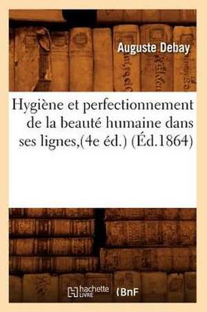 Hygiene Et Perfectionnement de la Beaute Humaine Dans Ses Lignes, (4e Ed.) de Auguste Debay