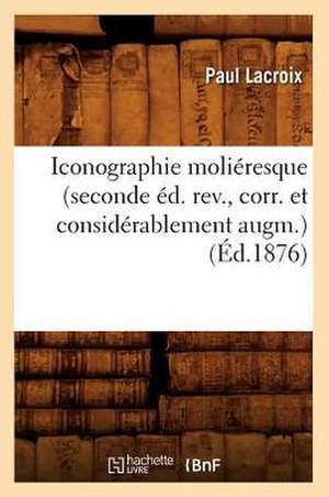 Iconographie Molieresque (Seconde Ed. REV., Corr. Et Considerablement Augm.) (Ed.1876) de Paul LaCroix