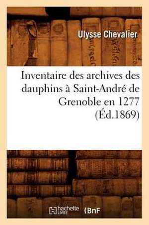 Inventaire Des Archives Des Dauphins a Saint-Andre de Grenoble En 1277 (Ed.1869) de Sans Auteur