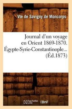 Journal D'Un Voyage En Orient 1869-1870. Egypte-Syrie-Constantinople... (Ed.1873): Chine, Siam, Japon (1892-1893) (Ed.1897) de De Savigny De Moncorps V.