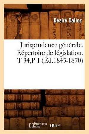 Jurisprudence Generale. Repertoire de Legislation. T 34, P 1 (Ed.1845-1870) de Dalloz D.