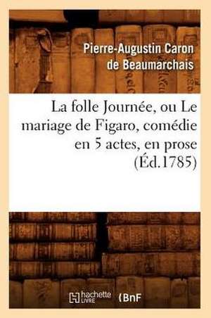 La Folle Journee, Ou Le Mariage de Figaro, Comedie En 5 Actes, En Prose, (Ed.1785) de Pierre Caron De Beaumarchais