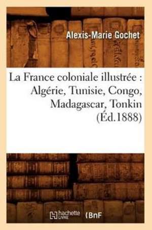 La France Coloniale Illustree: Algerie, Tunisie, Congo, Madagascar, Tonkin (Ed.1888) de Gochet a. M.