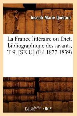 La France Litteraire Ou Dict. Bibliographique Des Savants, T 9, [Se-U] (Ed.1827-1839) de Querard J. M.