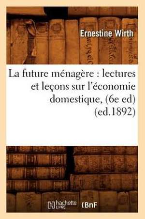 La Future Menagere: Lectures Et Lecons Sur L'Economie Domestique, (6e Ed) (Ed.1892) de Wirth E.