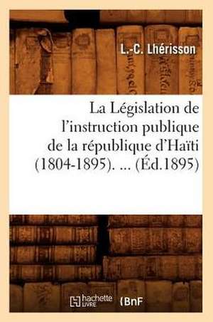 La Legislation de L'Instruction Publique de La Republique D'Haiti (1804-1895) (Ed.1895) de L. C. Lherisson