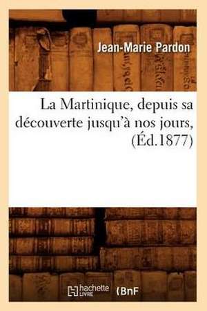 La Martinique, Depuis Sa Decouverte Jusqu'a Nos Jours, de Jean-Marie Pardon