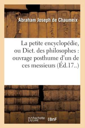 La Petite Encyclopedie, Ou Dict. Des Philosophes: Ouvrage Posthume D'Un de Ces Messieurs (Ed.17..) de De Chaumeix a. J.