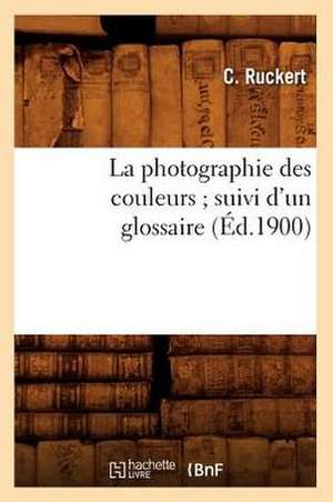 La Photographie Des Couleurs; Suivi D'Un Glossaire, (Ed.1900) de Ruckert C.