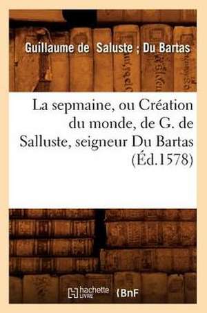 La Sepmaine, Ou Creation Du Monde, de G. de Salluste, Seigneur Du Bartas de Guillaume De Saluste