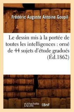 Le Dessin MIS a la Portee de Toutes Les Intelligences: Orne de 44 Sujets D'Etude Gradues (Ed.1862) de Goupil F. a. a.