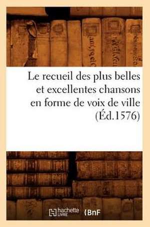 Le Recueil Des Plus Belles Et Excellentes Chansons En Forme de Voix de Ville (Ed.1576) de Sans Auteur