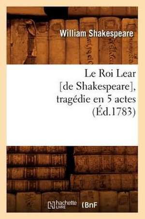 Le Roi Lear [De Shakespeare], Tragedie En 5 Actes, (Ed.1783) de William Shakespeare