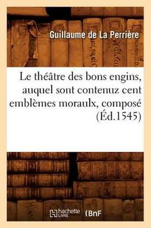 Le Theatre Des Bons Engins, Auquel Sont Contenuz Cent Emblemes Moraulx, Compose de Guillaume De La Perriere