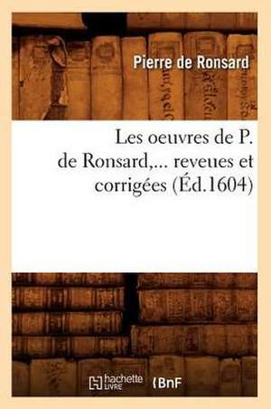 Les Oeuvres de P. de Ronsard, Revues Et Corrigees. Tome 1 (Ed.1604) de Pierre De Ronsard