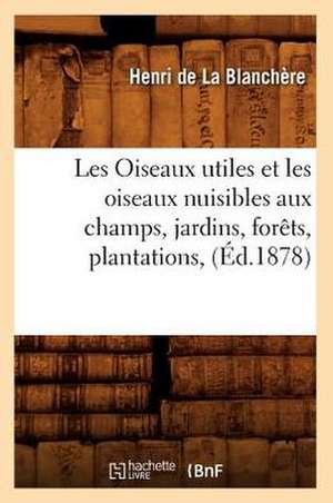 Les Oiseaux Utiles Et Les Oiseaux Nuisibles Aux Champs, Jardins, Forets, Plantations, (Ed.1878) de De La Blanchere H.