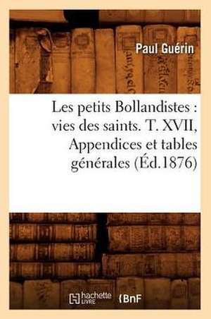 Les Petits Bollandistes: Vies Des Saints. T. XVII, Appendices Et Tables Generales (Ed.1876) de Paul Guerin