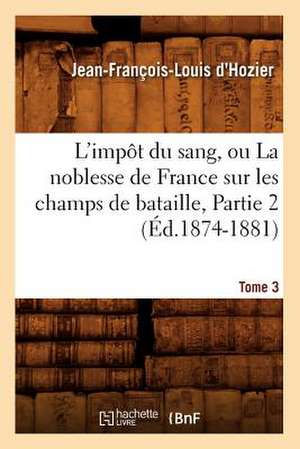 L'Impot Du Sang, Ou La Noblesse de France Sur Les Champs de Bataille. Tome 3, Partie 2 (Ed.1874-1881) de Jean Francois Louis D'Hozier